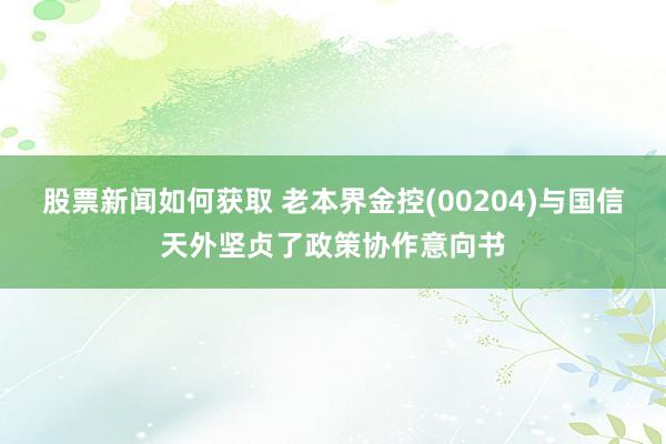 股票新闻如何获取 老本界金控(00204)与国信天外坚贞了政策协作意向书