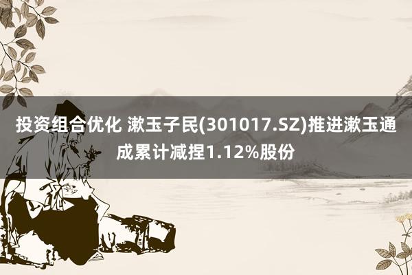 投资组合优化 漱玉子民(301017.SZ)推进漱玉通成累计减捏1.12%股份