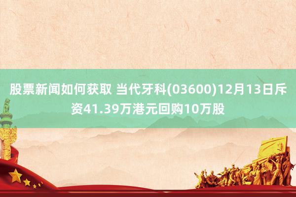 股票新闻如何获取 当代牙科(03600)12月13日斥资41.39万港元回购10万股