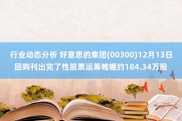 行业动态分析 好意思的集团(00300)12月13日回购刊出完了性股票运筹帷幄约184.34万股