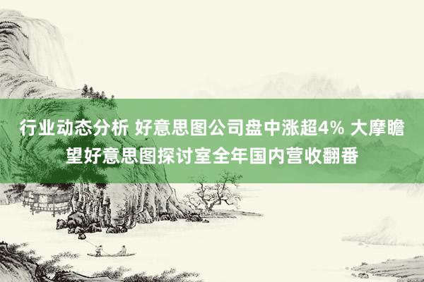 行业动态分析 好意思图公司盘中涨超4% 大摩瞻望好意思图探讨室全年国内营收翻番