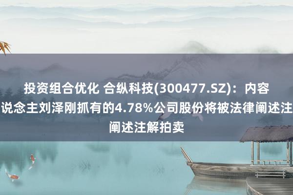 投资组合优化 合纵科技(300477.SZ)：内容法例东说念主刘泽刚抓有的4.78%公司股份将被法律阐述注解拍卖