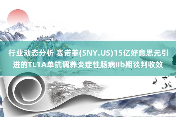 行业动态分析 赛诺菲(SNY.US)15亿好意思元引进的TL1A单抗调养炎症性肠病IIb期谈判收效