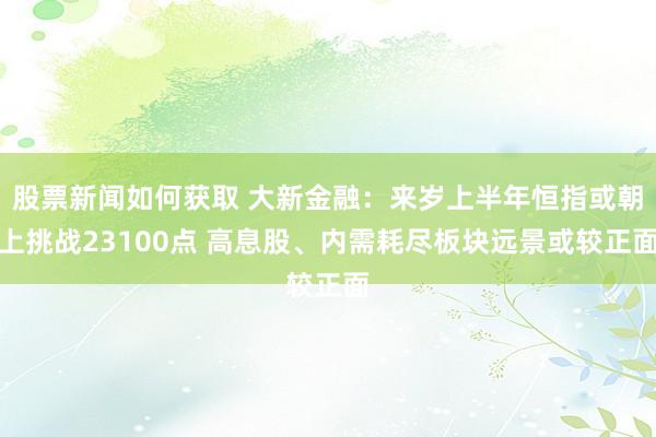 股票新闻如何获取 大新金融：来岁上半年恒指或朝上挑战23100点 高息股、内需耗尽板块远景或较正面