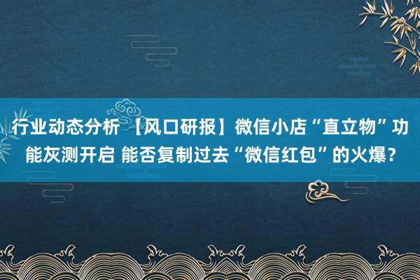 行业动态分析 【风口研报】微信小店“直立物”功能灰测开启 能否复制过去“微信红包”的火爆？