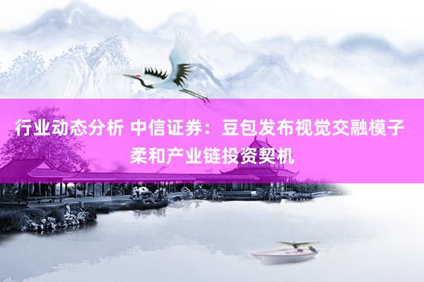 行业动态分析 中信证券：豆包发布视觉交融模子 柔和产业链投资契机