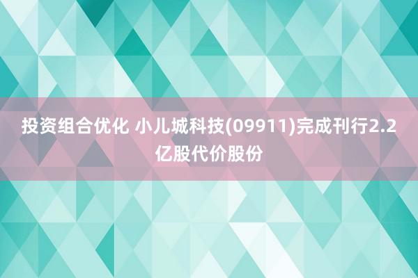 投资组合优化 小儿城科技(09911)完成刊行2.2亿股代价股份