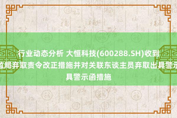 行业动态分析 大恒科技(600288.SH)收到北京证监局弃取责令改正措施并对关联东谈主员弃取出具警示函措施