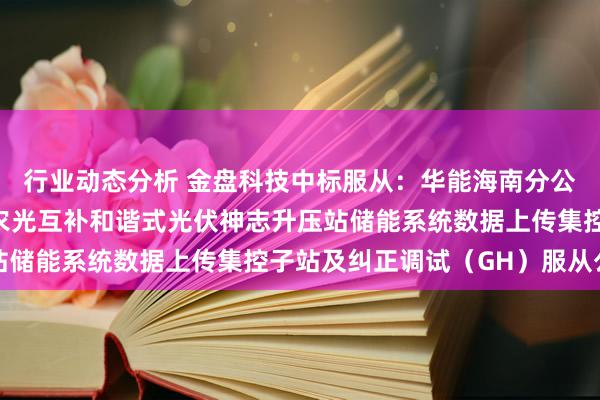 行业动态分析 金盘科技中标服从：华能海南分公司琼中营根镇50MW农光互补和谐式光伏神志升压站储能系统数据上传集控子站及纠正调试（GH）服从公告