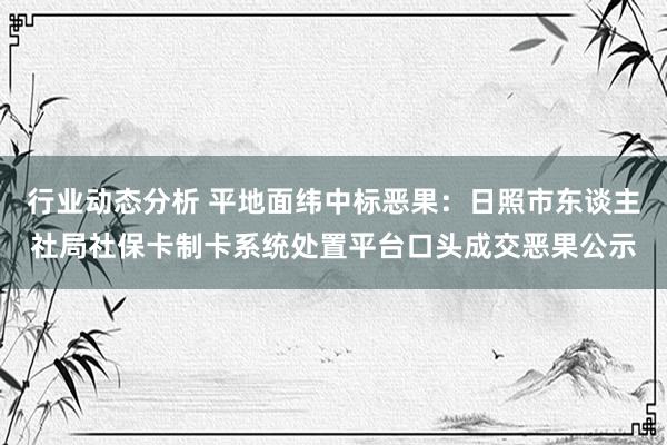 行业动态分析 平地面纬中标恶果：日照市东谈主社局社保卡制卡系统处置平台口头成交恶果公示