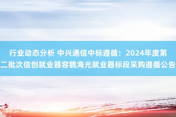 行业动态分析 中兴通信中标遵循：2024年度第二批次信创就业器容貌海光就业器标段采购遵循公告