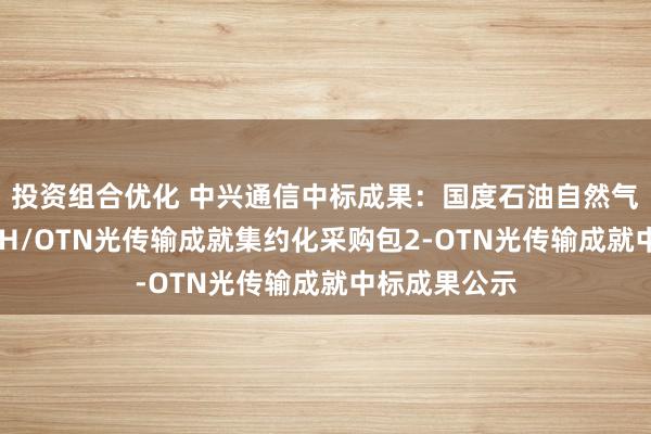 投资组合优化 中兴通信中标成果：国度石油自然气管网集团SDH/OTN光传输成就集约化采购包2-OTN光传输成就中标成果公示