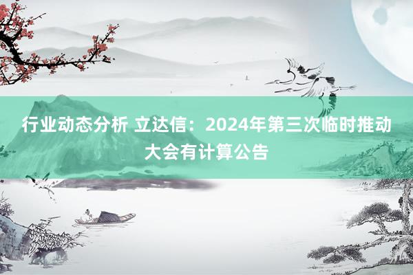 行业动态分析 立达信：2024年第三次临时推动大会有计算公告