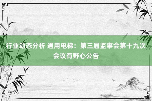 行业动态分析 通用电梯：第三届监事会第十九次会议有野心公告