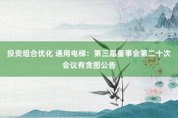 投资组合优化 通用电梯：第三届董事会第二十次会议有贪图公告