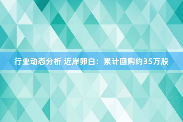 行业动态分析 近岸卵白：累计回购约35万股