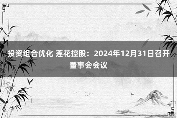 投资组合优化 莲花控股：2024年12月31日召开董事会会议