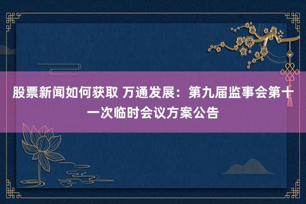 股票新闻如何获取 万通发展：第九届监事会第十一次临时会议方案公告