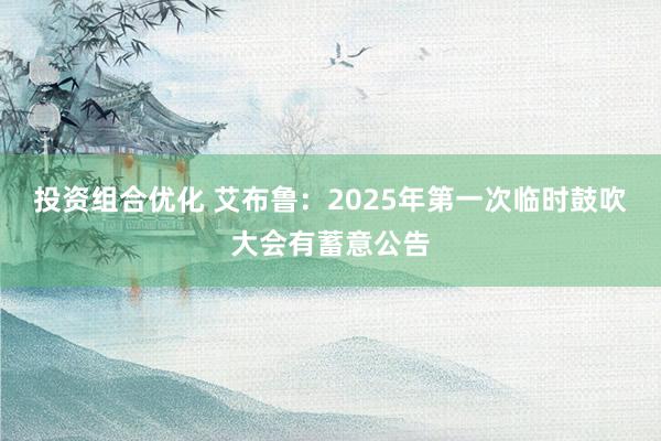 投资组合优化 艾布鲁：2025年第一次临时鼓吹大会有蓄意公告