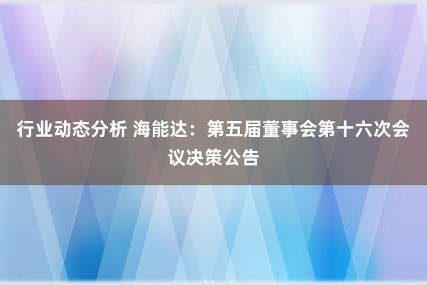 行业动态分析 海能达：第五届董事会第十六次会议决策公告