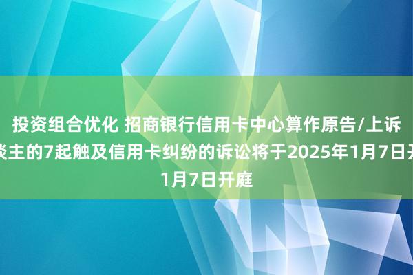 投资组合优化 招商银行信用卡中心算作原告/上诉东谈主的7起触及信用卡纠纷的诉讼将于2025年1月7日开庭