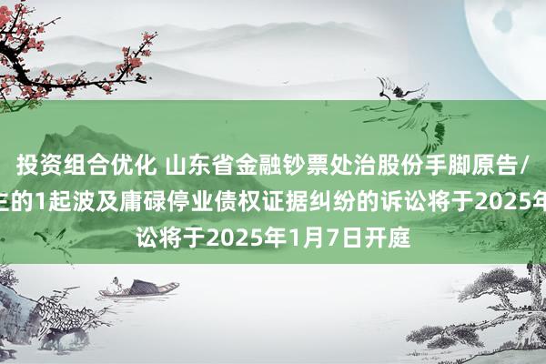 投资组合优化 山东省金融钞票处治股份手脚原告/上诉东说念主的1起波及庸碌停业债权证据纠纷的诉讼将于2025年1月7日开庭