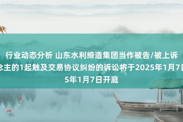 行业动态分析 山东水利缔造集团当作被告/被上诉东说念主的1起触及交易协议纠纷的诉讼将于2025年1月7日开庭