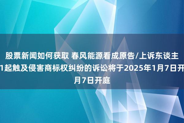 股票新闻如何获取 春风能源看成原告/上诉东谈主的1起触及侵害商标权纠纷的诉讼将于2025年1月7日开庭