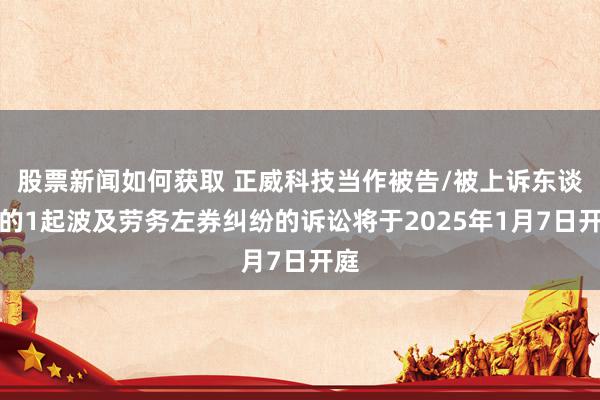 股票新闻如何获取 正威科技当作被告/被上诉东谈主的1起波及劳务左券纠纷的诉讼将于2025年1月7日开庭