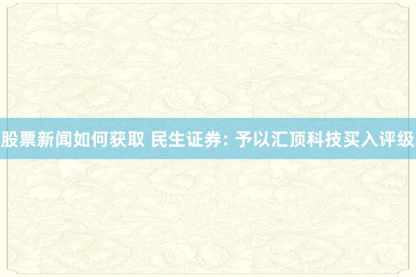 股票新闻如何获取 民生证券: 予以汇顶科技买入评级