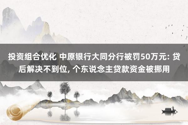 投资组合优化 中原银行大同分行被罚50万元: 贷后解决不到位, 个东说念主贷款资金被挪用