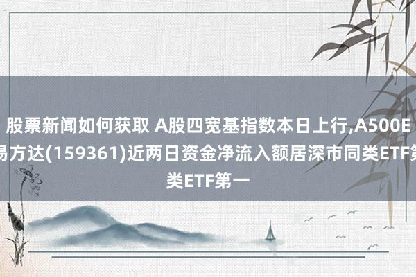 股票新闻如何获取 A股四宽基指数本日上行,A500ETF易方达(159361)近两日资金净流入额居深市同类ETF第一