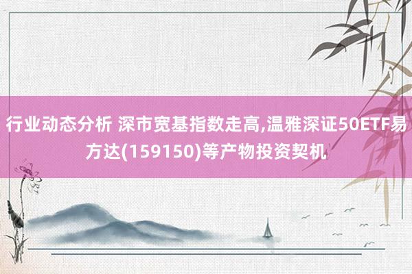 行业动态分析 深市宽基指数走高,温雅深证50ETF易方达(159150)等产物投资契机