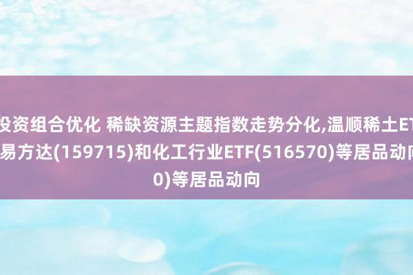 投资组合优化 稀缺资源主题指数走势分化,温顺稀土ETF易方达(159715)和化工行业ETF(516570)等居品动向