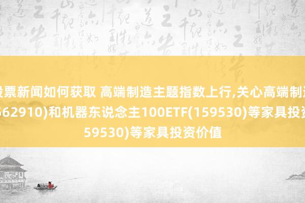 股票新闻如何获取 高端制造主题指数上行,关心高端制造ETF(562910)和机器东说念主100ETF(159530)等家具投资价值