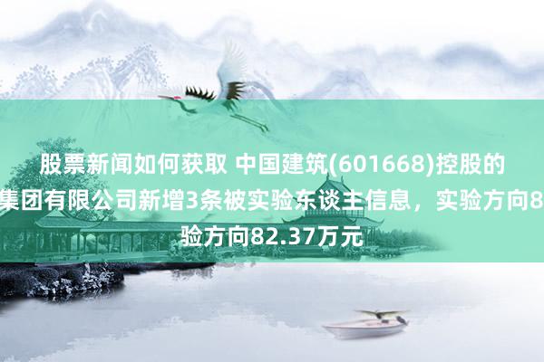 股票新闻如何获取 中国建筑(601668)控股的中建科技集团有限公司新增3条被实验东谈主信息，实验方向82.37万元