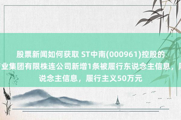 股票新闻如何获取 ST中南(000961)控股的江苏中南建筑产业集团有限株连公司新增1条被履行东说念主信息，履行主义50万元