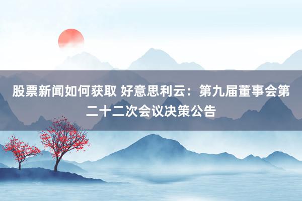 股票新闻如何获取 好意思利云：第九届董事会第二十二次会议决策公告