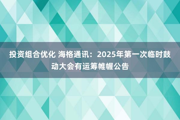 投资组合优化 海格通讯：2025年第一次临时鼓动大会有运筹帷幄公告