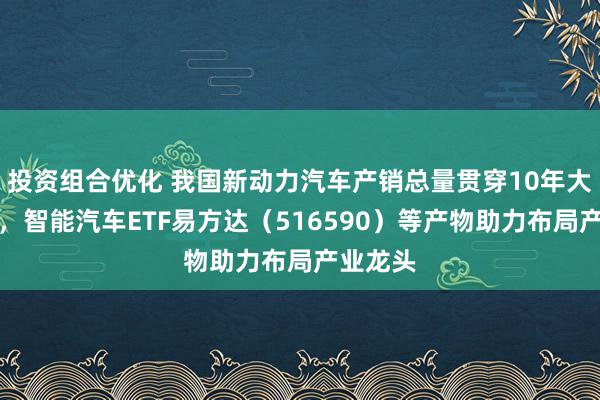 投资组合优化 我国新动力汽车产销总量贯穿10年大家第一，智能汽车ETF易方达（516590）等产物助力布局产业龙头