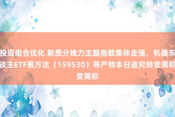 投资组合优化 新质分娩力主题指数集体走强，机器东谈主ETF易方达（159530）等产物本日追究转变简称