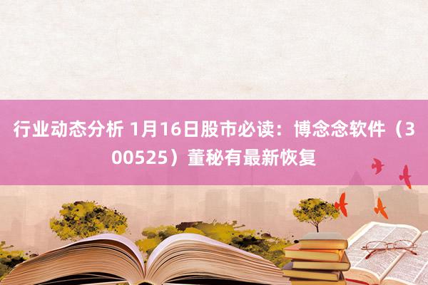 行业动态分析 1月16日股市必读：博念念软件（300525）董秘有最新恢复