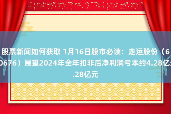 股票新闻如何获取 1月16日股市必读：走运股份（600676）展望2024年全年扣非后净利润亏本约4.28亿元