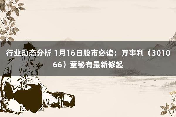 行业动态分析 1月16日股市必读：万事利（301066）董秘有最新修起