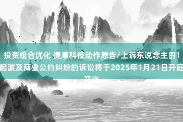 投资组合优化 捷顺科技动作原告/上诉东说念主的1起波及商业公约纠纷的诉讼将于2025年1月21日开庭