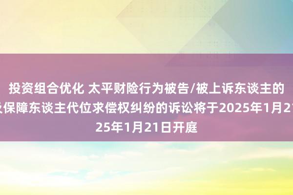 投资组合优化 太平财险行为被告/被上诉东谈主的1起波及保障东谈主代位求偿权纠纷的诉讼将于2025年1月21日开庭