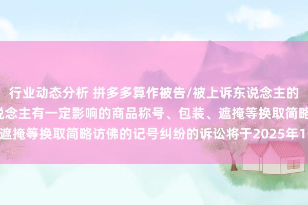 行业动态分析 拼多多算作被告/被上诉东说念主的1起触及私行使用与他东说念主有一定影响的商品称号、包装、遮掩等换取简略访佛的记号纠纷的诉讼将于2025年1月21日开庭