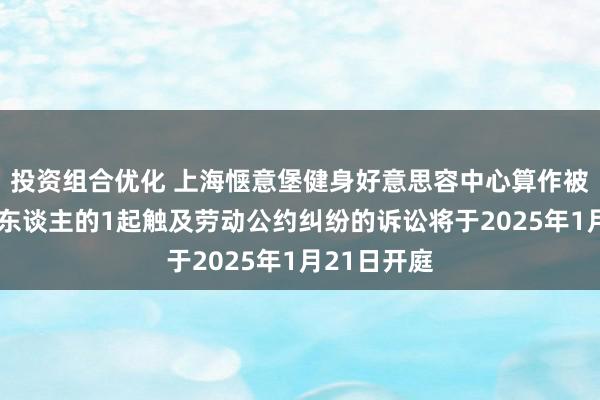 投资组合优化 上海惬意堡健身好意思容中心算作被告/被上诉东谈主的1起触及劳动公约纠纷的诉讼将于2025年1月21日开庭