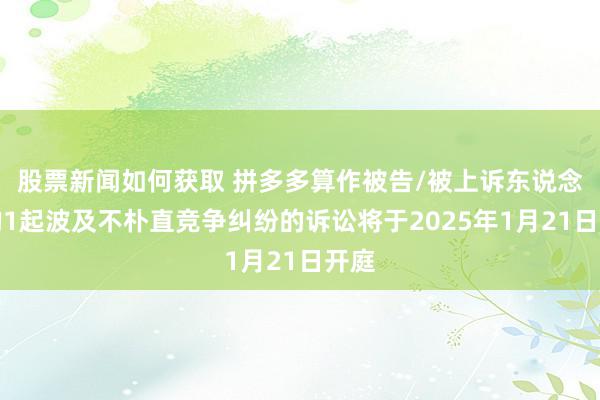 股票新闻如何获取 拼多多算作被告/被上诉东说念主的1起波及不朴直竞争纠纷的诉讼将于2025年1月21日开庭