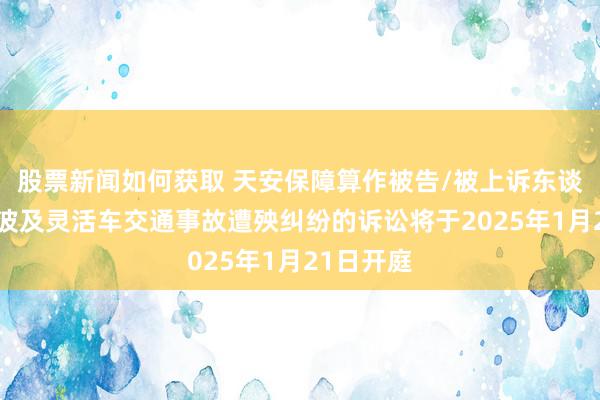 股票新闻如何获取 天安保障算作被告/被上诉东谈主的1起波及灵活车交通事故遭殃纠纷的诉讼将于2025年1月21日开庭